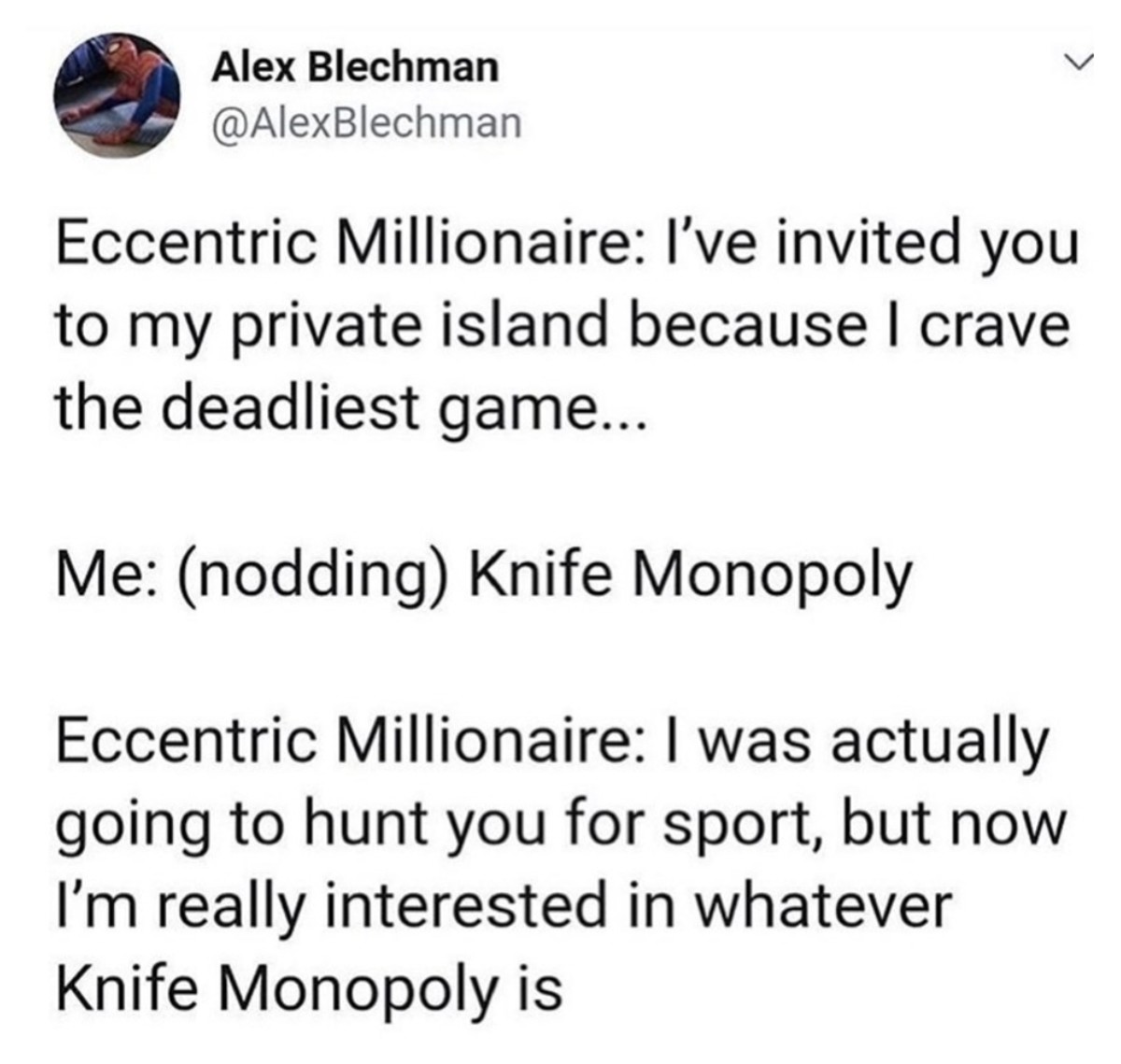 angle - Alex Blechman Eccentric Millionaire l've invited you to my private island because I crave the deadliest game... Me nodding Knife Monopoly Eccentric Millionaire I was actually going to hunt you for sport, but now I'm really interested in whatever K