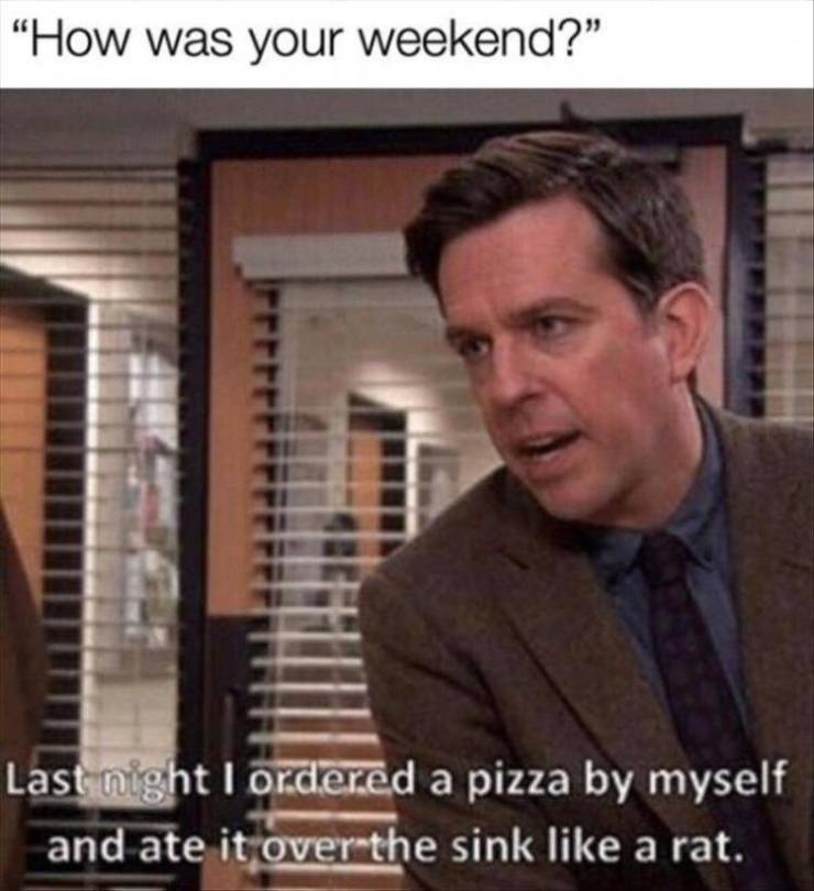 greatest memes of all time - "How was your weekend? Last night I ordered a pizza by myself and ate it over the sink a rat.