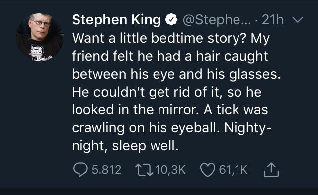 presentation - Stephen King .... 21h v Want a little bedtime story? My friend felt he had a hair caught between his eye and his glasses. He couldn't get rid of it, so he looked in the mirror. A tick was crawling on his eyeball. Nighty night, sleep well. 5