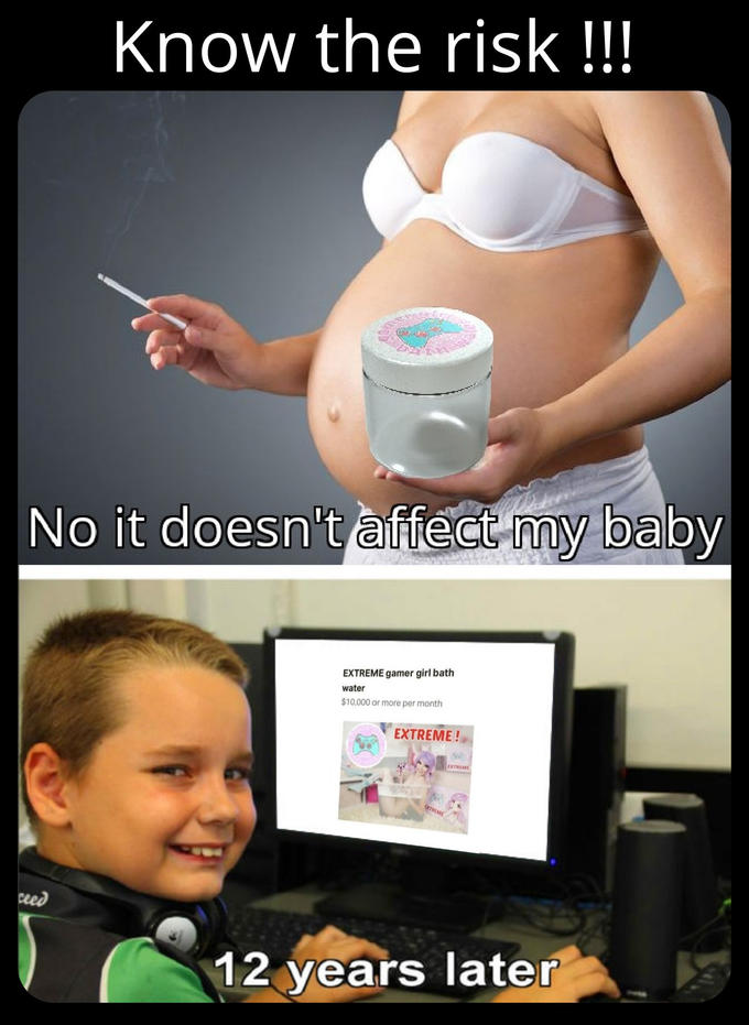 no it doesn t affect my baby meme - Know the risk !!! No it doesn't affect my baby Extreme gamer girl bath water $10.000 or more per month Extreme! 12 years later