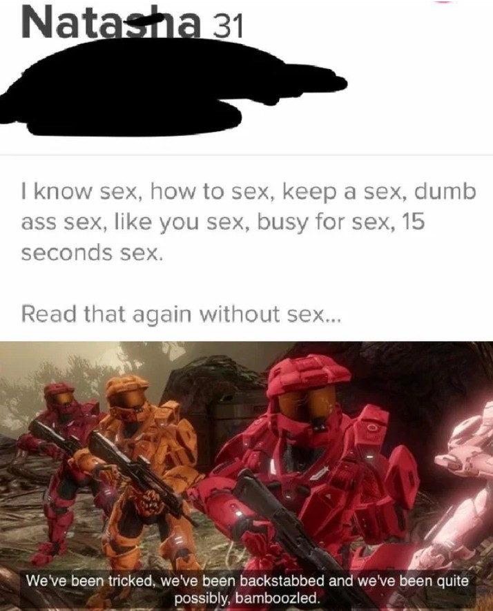 halo bamboozled meme - Natastra 31 I know sex, how to sex, keep a sex, dumb ass sex, you sex, busy for sex, 15 seconds sex. Read that again without sex... We've been tricked, we've been backstabbed and we've been quite possibly, bamboozled.