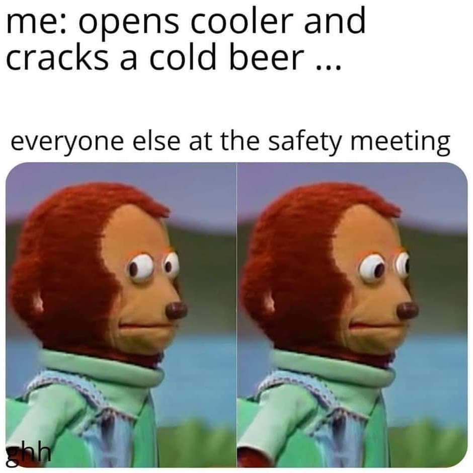 Meme - me opens cooler and cracks a cold beer ... everyone else at the safety meeting