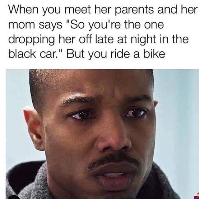 your mom says meme - When you meet her parents and her mom says "So you're the one dropping her off late at night in the black car." But you ride a bike