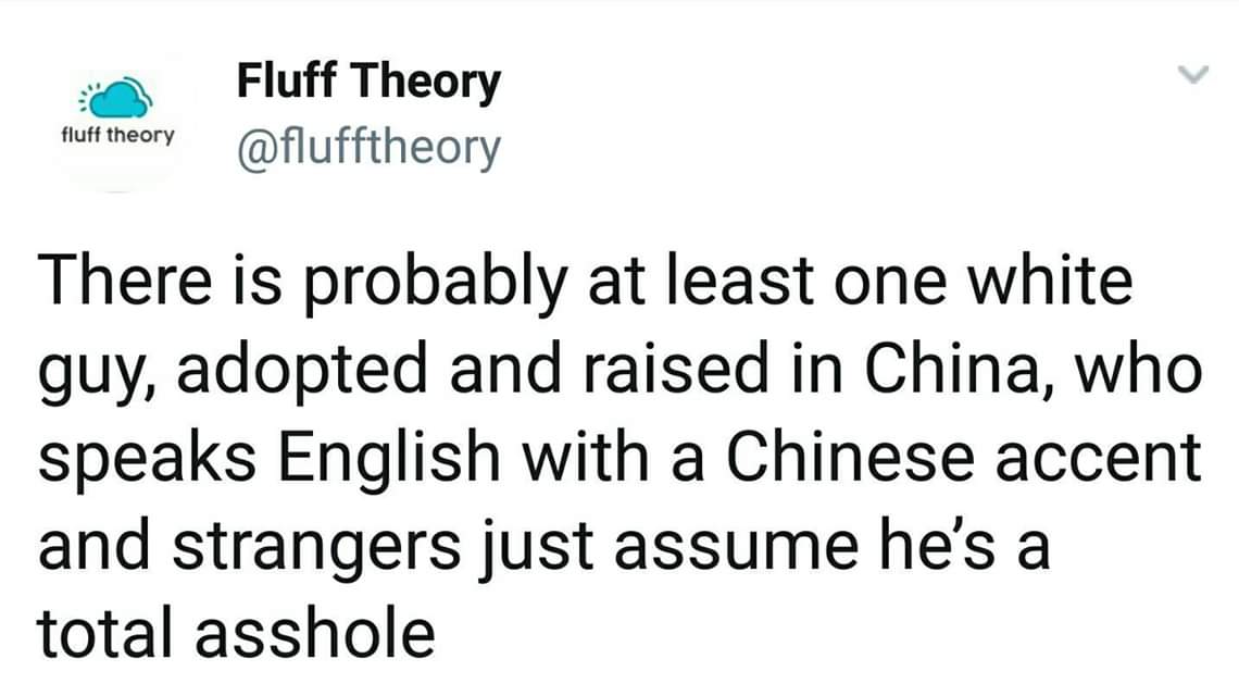 Fluff Theory fluff theory There is probably at least one white guy, adopted and raised in China, who speaks English with a Chinese accent and strangers just assume he's a total asshole