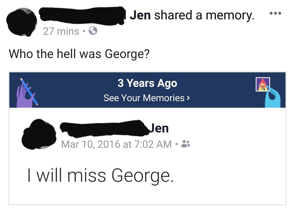 angle - Jen d a memory. 27 mins. Who the hell was George? 3 Years Ago See Your Memories > Jen at I will miss George.