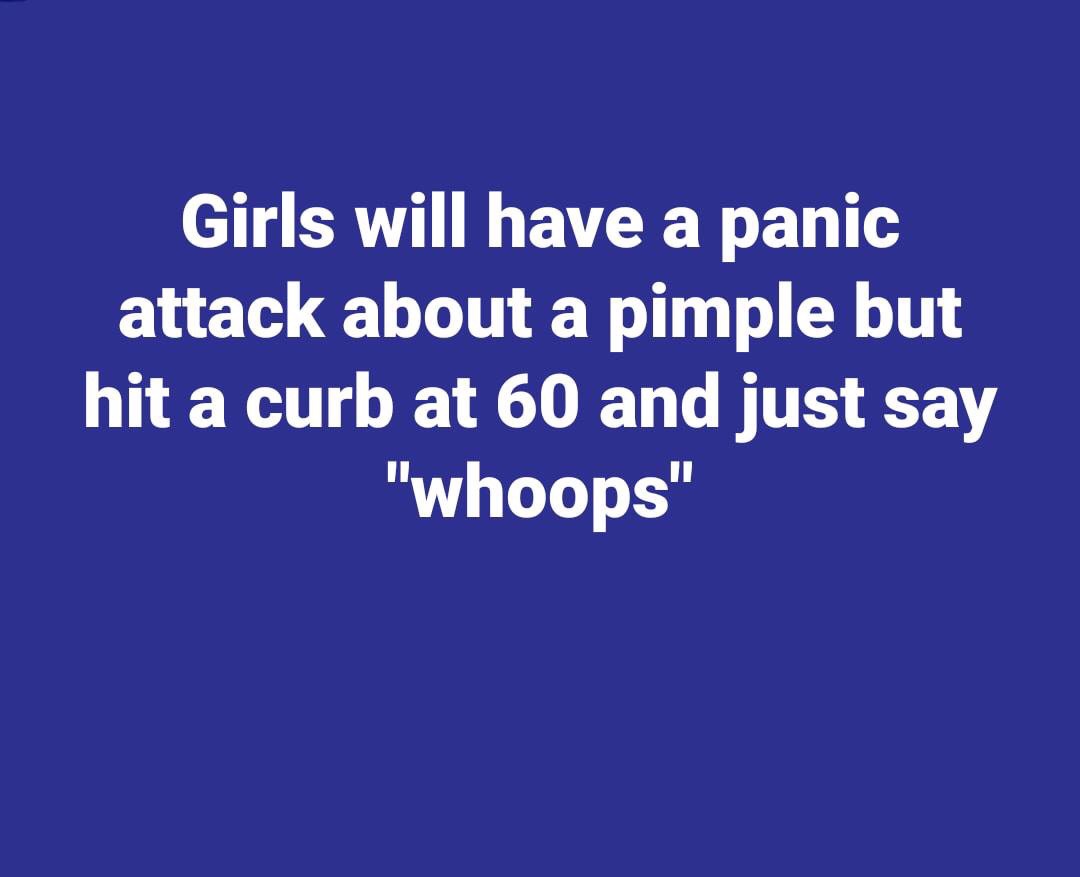 Cell - Girls will have a panic attack about a pimple but hit a curb at 60 and just say "whoops"