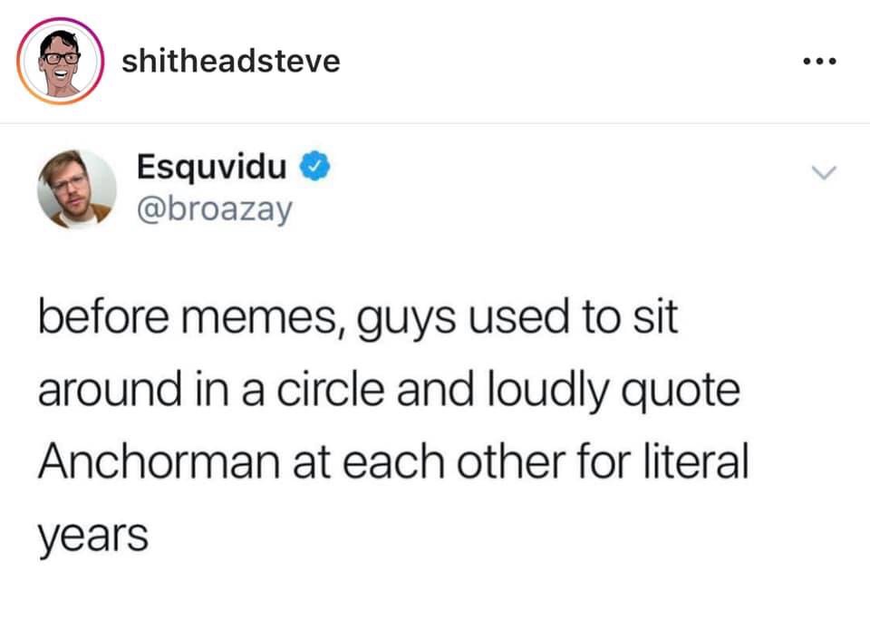 isolating yourself meme - shitheadsteve Esquvidu before memes, guys used to sit around in a circle and loudly quote Anchorman at each other for literal years