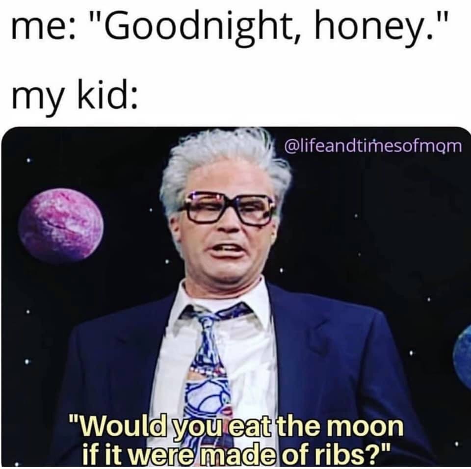 parent memes - me "Goodnight, honey." my kid "Would you eat the moon if it were made of ribs?"
