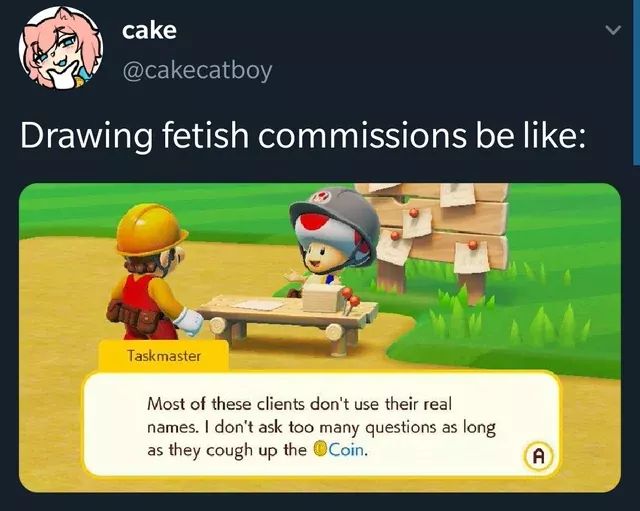 super mario maker 2 - cake Drawing fetish commissions be Taskmaster Most of these clients don't use their real names. I don't ask too many questions as long as they cough up the Coin.