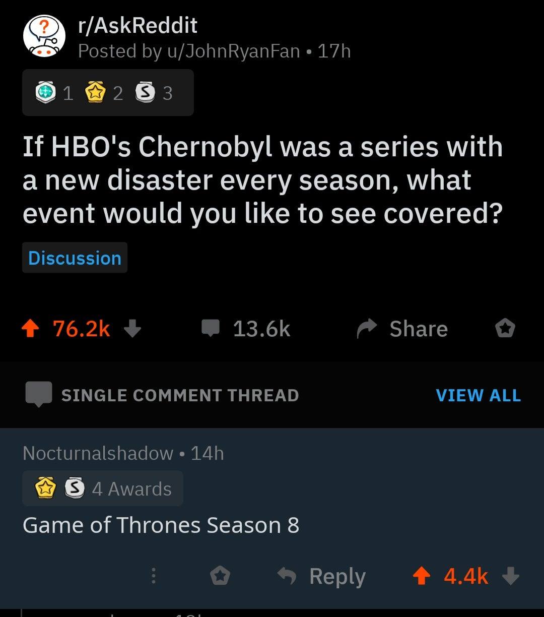iphone - 2 rAskReddit Posted by uJohnRyanFan 17h 1 2 S 3 If Hbo's Chernobyl was a series with a new disaster every season, what event would you to see covered? Discussion 4 o Single Comment Thread View All Nocturnalshadow 14h 4 Awards Game of Thrones Seas