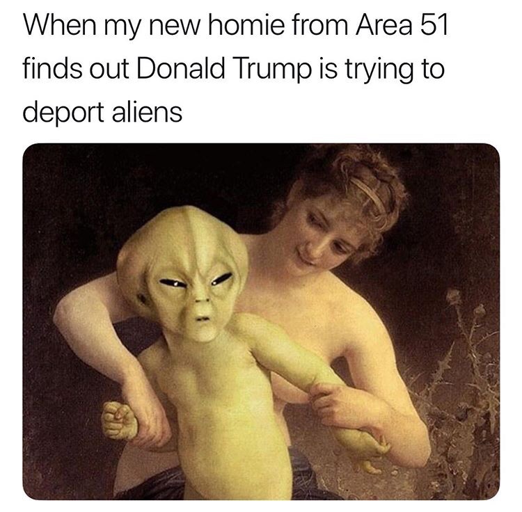 aliens on trump meme - When my new homie from Area 51 finds out Donald Trump is trying to deport aliens