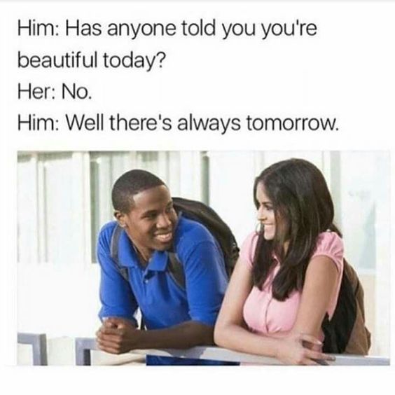 has anyone told you you re beautiful today meme - Him Has anyone told you you're beautiful today? Her No. Him Well there's always tomorrow.