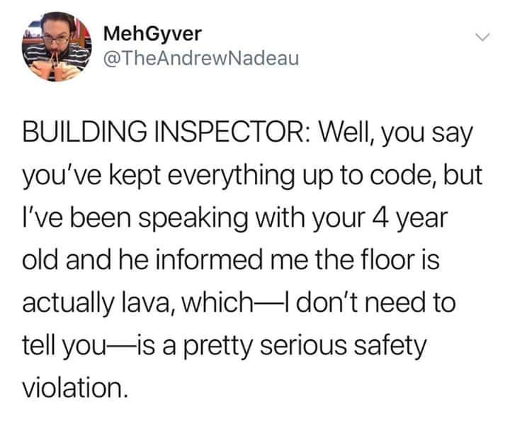 Stephen King - MehGyver Building Inspector Well, you say you've kept everything up to code, but I've been speaking with your 4 year old and he informed me the floor is actually lava, which don't need to tell youis a pretty serious safety violation.