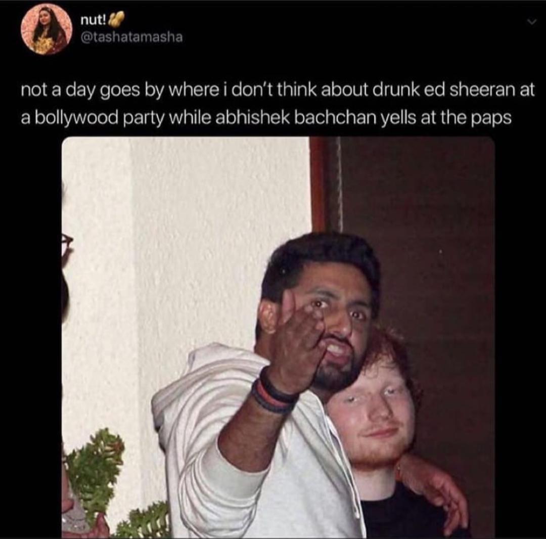 ed sheeran abhishek bachchan - nut! not a day goes by where i don't think about drunk ed sheeran at a bollywood party while abhishek bachchan yells at the paps