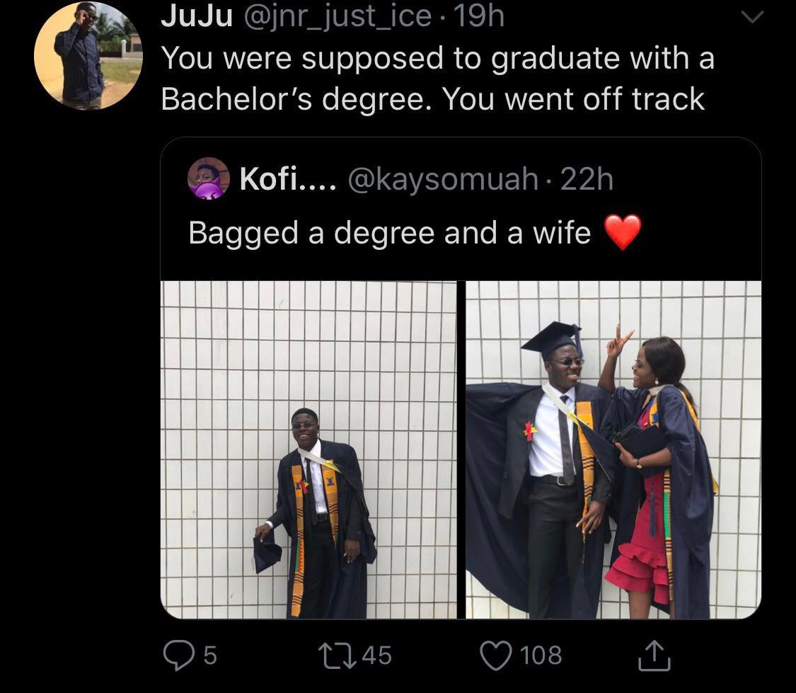 presentation - JuJu . 19h You were supposed to graduate with a Bachelor's degree. You went off track Kofi.... 22h Bagged a degree and a wife 25 27450108