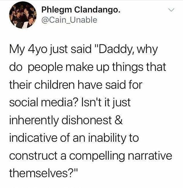 Phlegm Clandango. My 4yo just said "Daddy, why do people make up things that their children have said for social media? Isn't it just inherently dishonest & indicative of an inability to construct a compelling narrative themselves?"