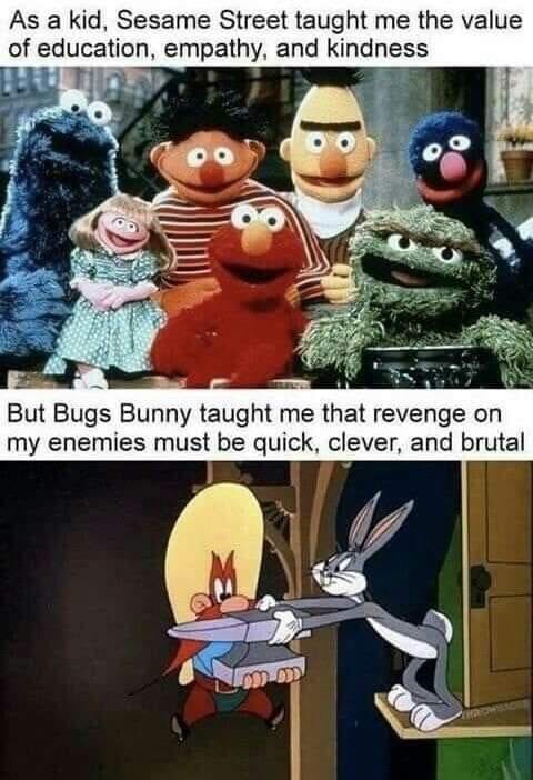 As a kid, Sesame Street taught me the value of education, empathy, and kindness But Bugs Bunny taught me that revenge on my enemies must be quick, clever, and brutal