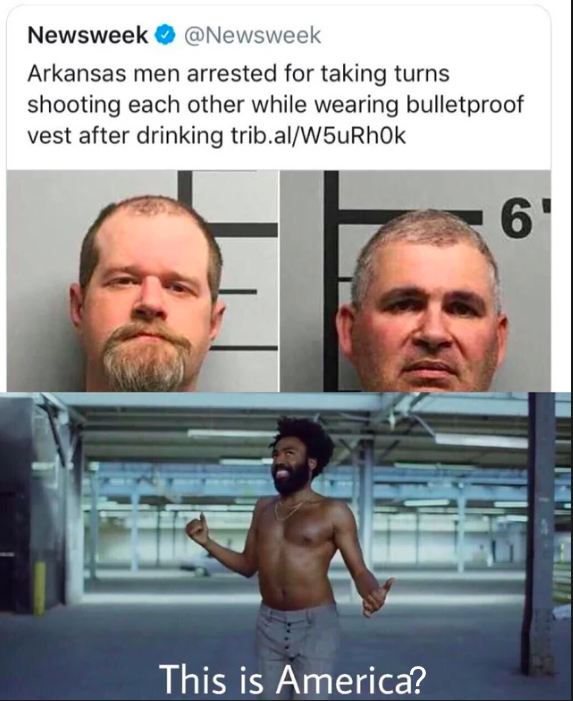 america meme - Newsweek Arkansas men arrested for taking turns shooting each other while wearing bulletproof vest after drinking trib.alW5uRhok This is America?