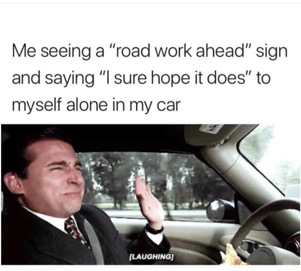 Meme - Me seeing a "road work ahead" sign and saying "I sure hope it does" to myself alone in my car Laughing
