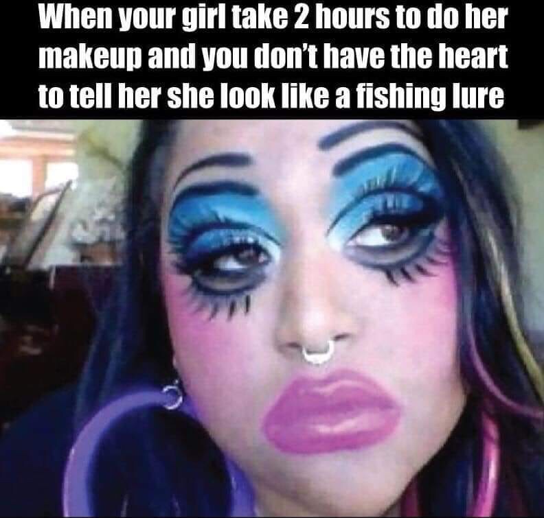 girl with too much makeup - When your girl take 2 hours to do her makeup and you don't have the heart to tell her she look a fishing lure