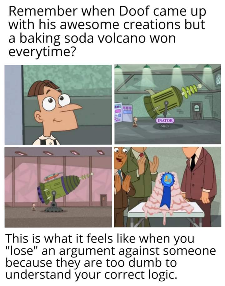doofenshmirtz inator meme - Remember when Doof came up with his awesome creations but a baking soda volcano won everytime? Inator This is what it feels when you "lose" an argument against someone because they are too dumb to understand your correct logic.