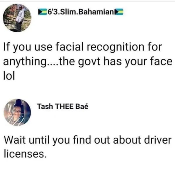 things you learn as an adult meme - 6'3.Slim.Bahamian If you use facial recognition for anything....the govt has your face lol Tash Thee Ba Wait until you find out about driver licenses.