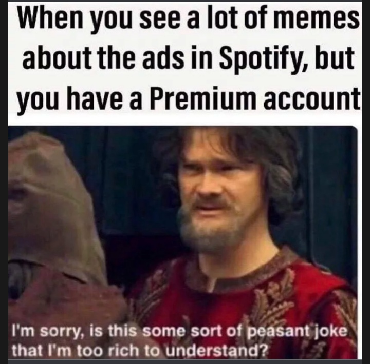 spotify ad meme - When you see a lot of memes about the ads in Spotify, but you have a Premium account I'm sorry, is this some sort of peasant joke that I'm too rich to understand?