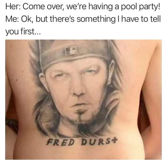 Tattoo - Her Come over, we're having a pool party! Me Ok, but there's something I have to tell you first... Fred Durs