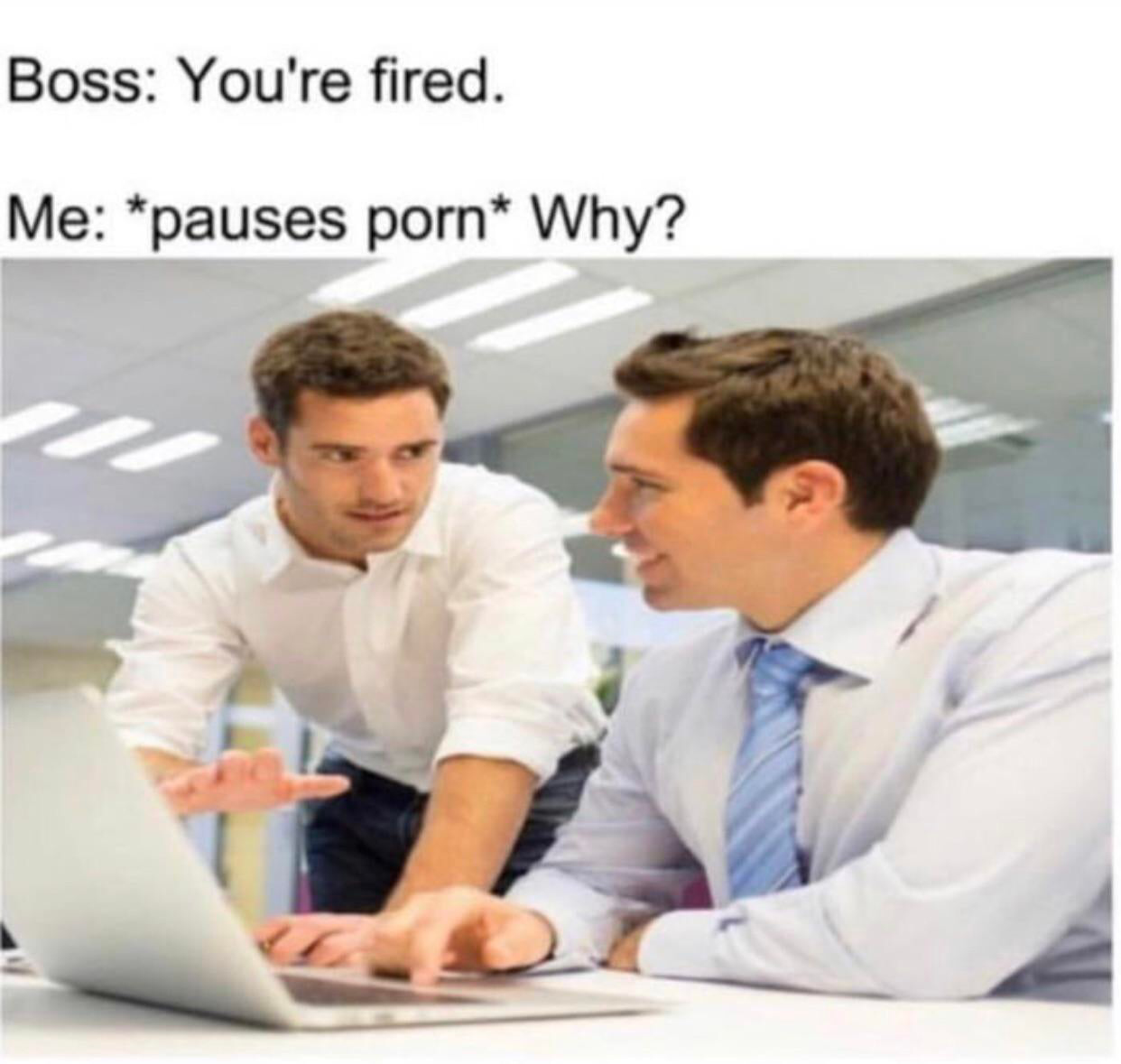 pauses porn meme - Boss You're fired. Me pauses porn Why?