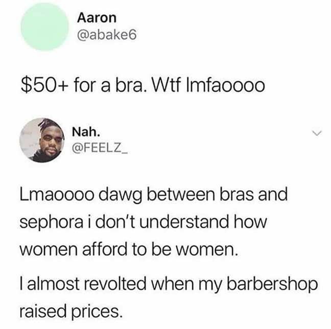human behavior - Aaron Sabake $50 for a bra. Wtf Imfaoooo Nah. Lmaoooo dawg between bras and sephora i don't understand how women afford to be women. I almost revolted when my barbershop raised prices.