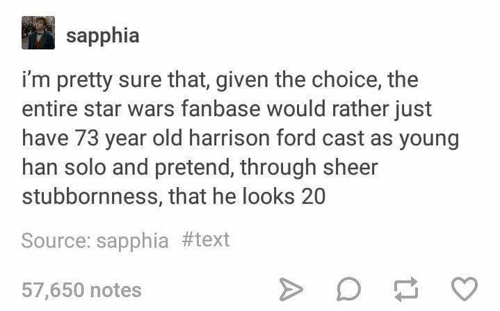 document - sapphia i'm pretty sure that, given the choice, the entire star wars fanbase would rather just have 73 year old harrison ford cast as young han solo and pretend, through sheer stubbornness, that he looks 20 Source sapphia 57,650 notes