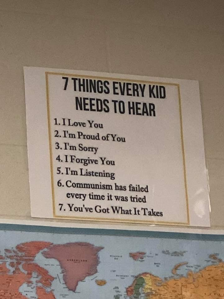 7 things every child needs to hear meme - 7 Things Every Kid Needs To Hear 1. I Love You 2. I'm Proud of You 3. I'm Sorry 4. I Forgive You 5. I'm Listening 6. Communism has failed every time it was tried 7. You've Got What It Takes