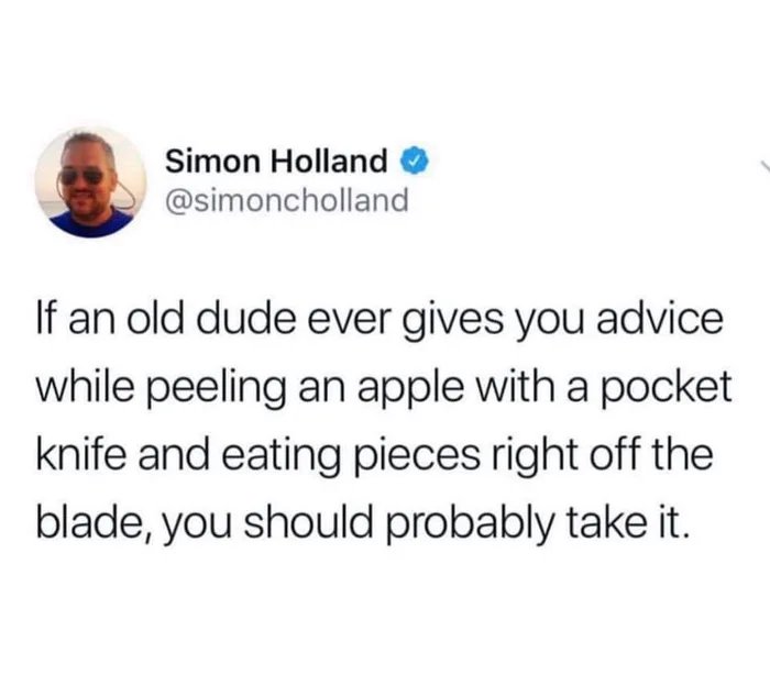 he even your boyfriend - Simon Holland If an old dude ever gives you advice while peeling an apple with a pocket knife and eating pieces right off the blade, you should probably take it.