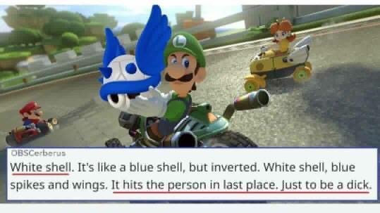 mario kart white shell meme - OBSCerberus White shell. It's a blue shell, but inverted. White shell, blue spikes and wings. It hits the person in last place. Just to be a dick.
