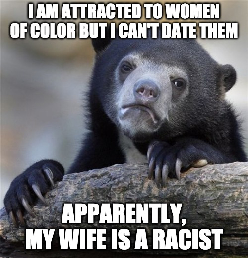 homeowners association memes - I Am Attracted To Women Of Color But I Cant Date Them Apparently, My Wife Is A Racist