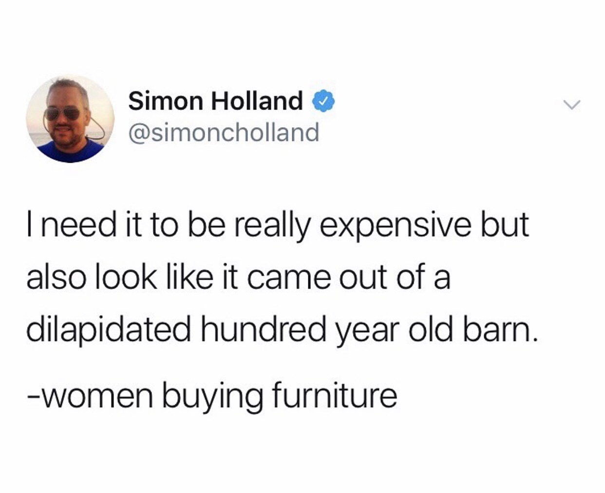Humour - Simon Holland I need it to be really expensive but also look it came out of a dilapidated hundred year old barn. women buying furniture