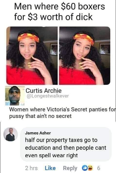 pussy aint no secret - Men where $60 boxers for $3 worth of dick Curtis Archie Women where Victoria's Secret panties for pussy that ain't no secret James Asher half our property taxes go to education and then people cant even spell wear right 2 hrs s6
