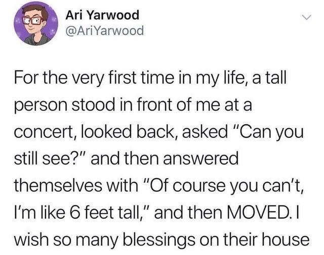 Ari Yarwood Yarwood For the very first time in my life, a tall person stood in front of me at a concert, looked back, asked