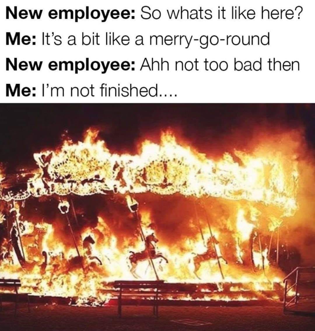 carousel on fire - New employee So whats it here? Me It's a bit a merrygoround New employee Ahh not too bad then Me I'm not finished....
