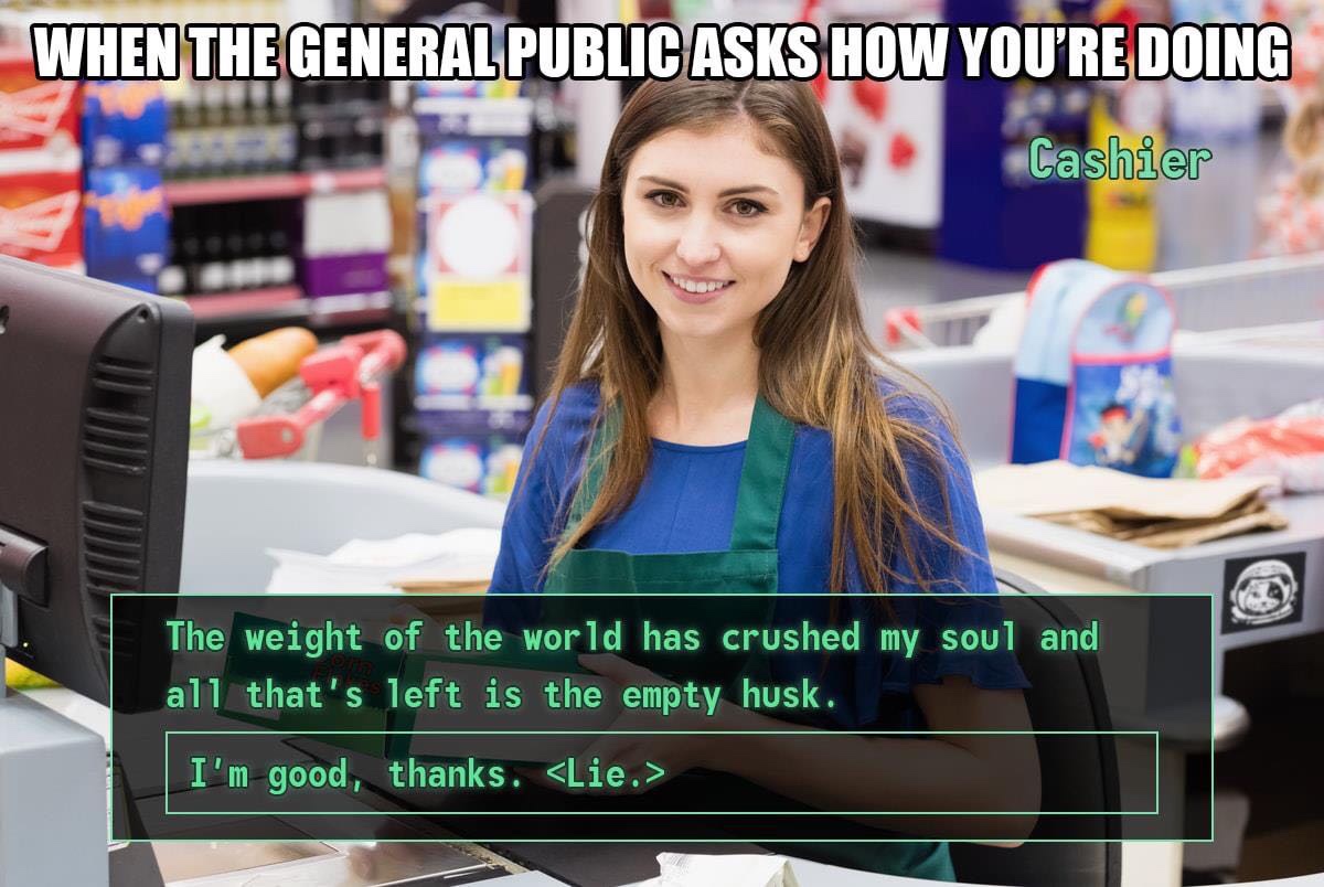 smiling cashier - When The General Public Asks How You'Re Doing Cashier The weight of the world has crushed my soul and all that's left is the empty husk. I'm good, thanks.