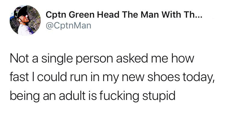 angle - Cptn Green Head The Man With Th... Not a single person asked me how fast I could run in my new shoes today, being an adult is fucking stupid