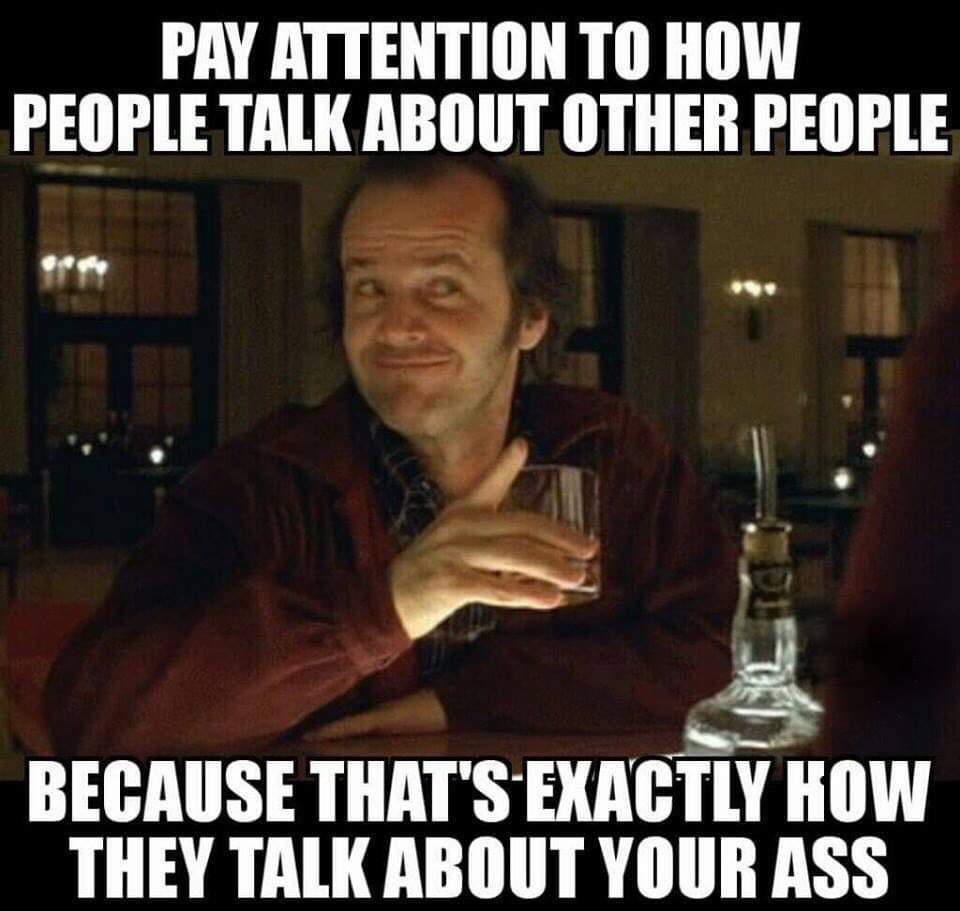 shining words of wisdom - Pay Attention To How People Talk About Other People Because That'S Exactly How They Talk About Your Ass