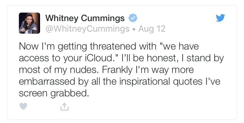 ghetto tweet - Whitney Cummings Cummings Aug 12 Now I'm getting threatened with "we have access to your iCloud." I'll be honest, I stand by most of my nudes. Frankly I'm way more embarrassed by all the inspirational quotes I've screen grabbed.