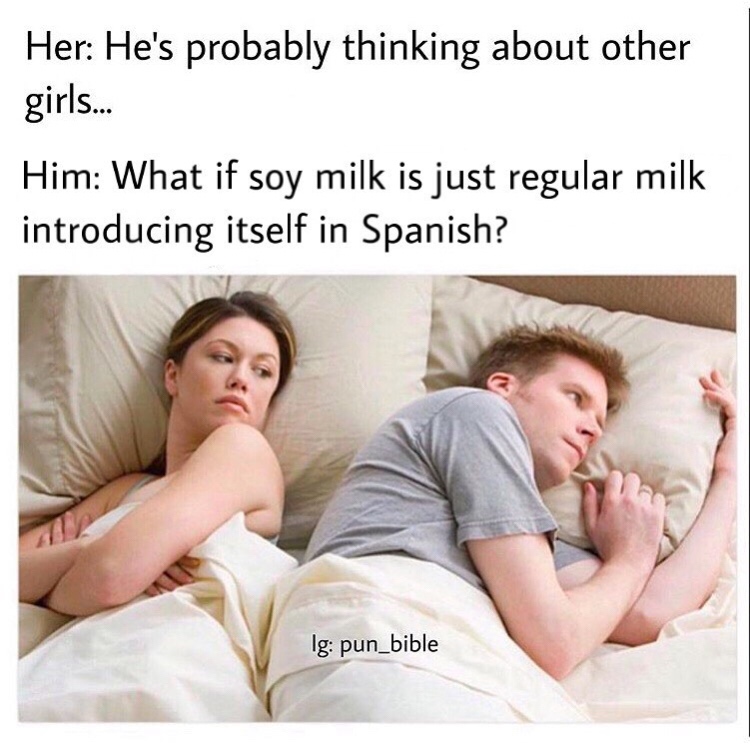 he is thinking about another girl - Her He's probably thinking about other girls... Him What if soy milk is just regular milk introducing itself in Spanish? Ig pun_bible