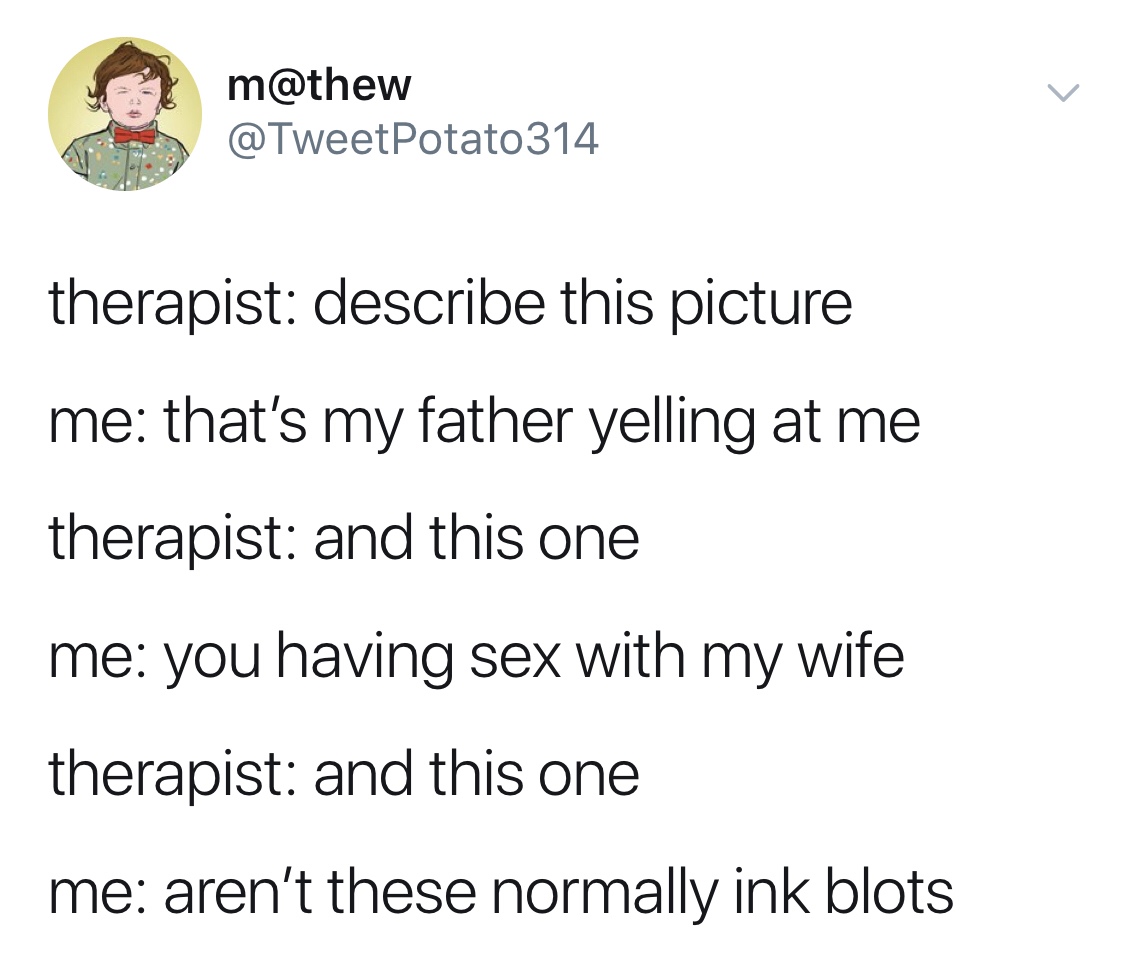 therapist describe this picture me that's my father yelling at me therapist and this one me you having sex with my wife therapist and this one me aren't these normally ink blots
