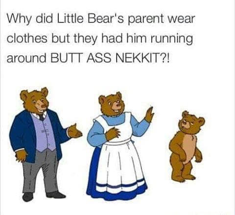 Why did Little Bear's parent wear clothes but they had him running around Butt Ass Nekkit?!