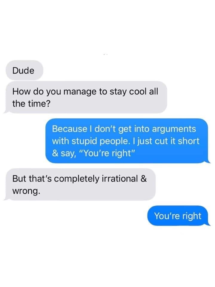 organization - Dude How do you manage to stay cool all the time? Because I don't get into arguments with stupid people. I just cut it short & say, "You're right" But that's completely irrational & wrong. You're right