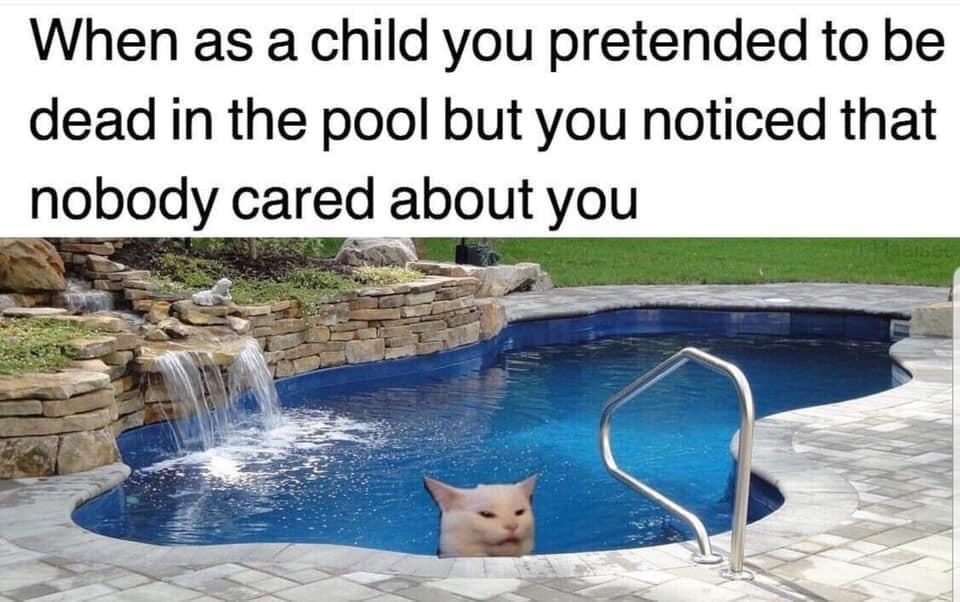 When as a child you pretended to be dead in the pool but you noticed that nobody cared about you
