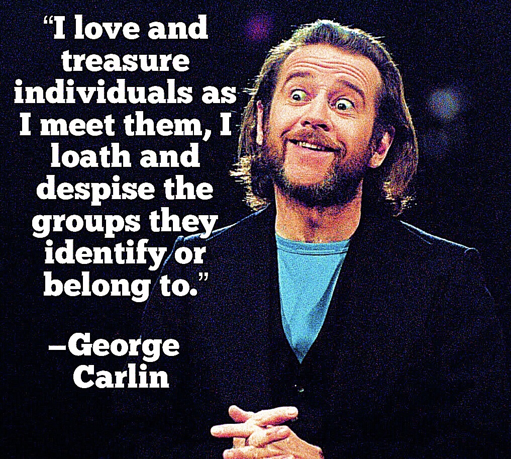 best of george carlin - "I love and treasure individuals as I meet them, I loath and despise the groups they identify or belong to." George Carlin