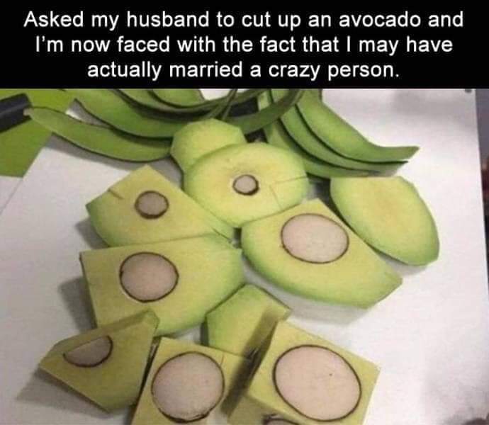proper way to cut an avocado meme - Asked my husband to cut up an avocado and I'm now faced with the fact that I may have actually married a crazy person.